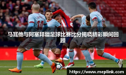 马耳他与阿塞拜疆足球比赛比分揭晓精彩瞬间回顾