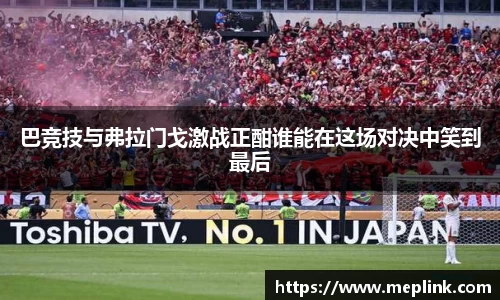 巴竞技与弗拉门戈激战正酣谁能在这场对决中笑到最后
