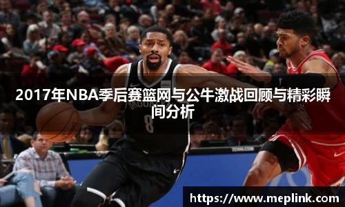 2017年NBA季后赛篮网与公牛激战回顾与精彩瞬间分析