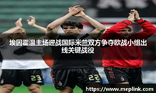 埃因霍温主场迎战国际米兰双方争夺欧战小组出线关键战役