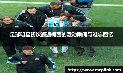 足球明星初次邂逅梅西的激动瞬间与难忘回忆