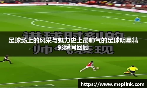 足球场上的风采与魅力史上最帅气的足球明星精彩瞬间回顾