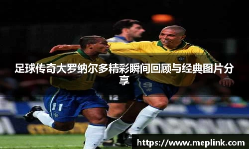 足球传奇大罗纳尔多精彩瞬间回顾与经典图片分享