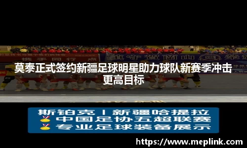 莫泰正式签约新疆足球明星助力球队新赛季冲击更高目标