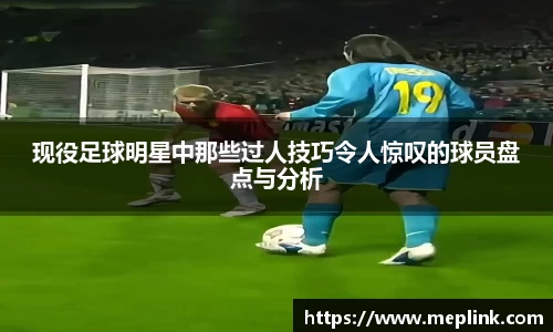 现役足球明星中那些过人技巧令人惊叹的球员盘点与分析
